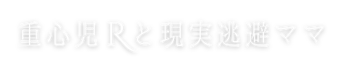 重心児Ｒと現実逃避ママ